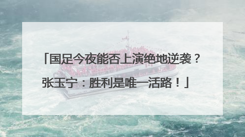 国足今夜能否上演绝地逆袭？张玉宁：胜利是唯一活路！