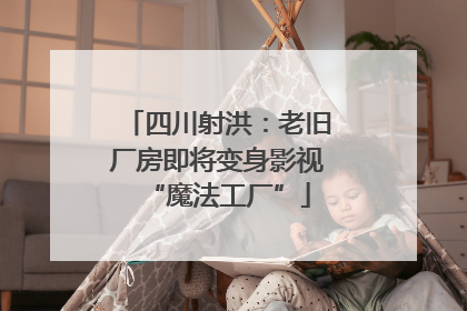 四川射洪：老旧厂房即将变身影视“魔法工厂”