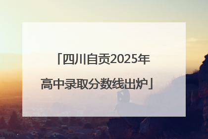 四川自贡2025年高中录取分数线出炉