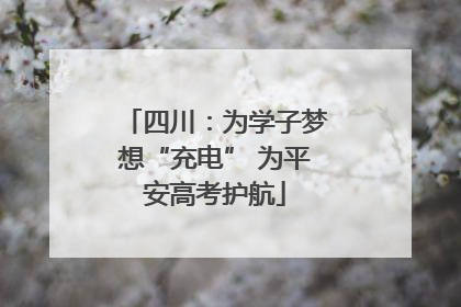四川：为学子梦想“充电” 为平安高考护航