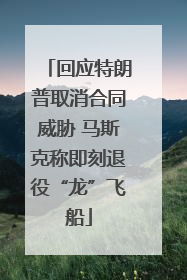 回应特朗普取消合同威胁 马斯克称即刻退役“龙”飞船