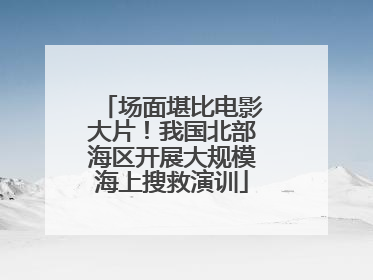 场面堪比电影大片！我国北部海区开展大规模海上搜救演训