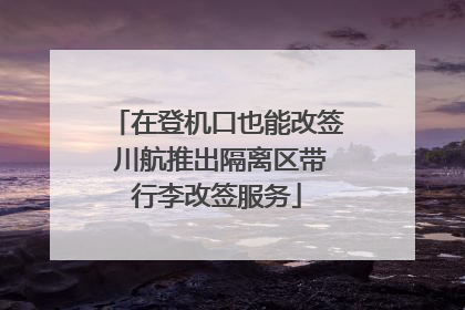 在登机口也能改签 川航推出隔离区带行李改签服务