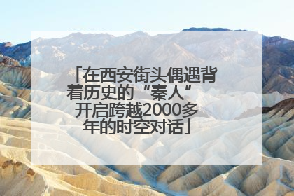 在西安街头偶遇背着历史的“秦人” 开启跨越2000多年的时空对话