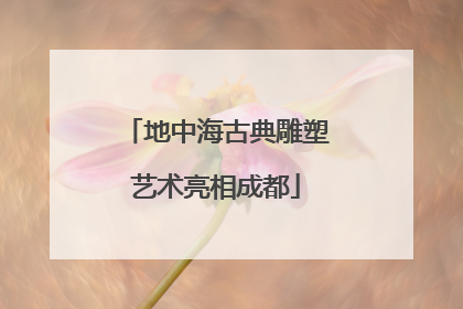 地中海古典雕塑艺术亮相成都