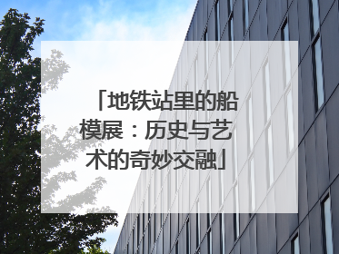 地铁站里的船模展：历史与艺术的奇妙交融