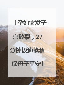 孕妇突发子宫破裂，27分钟极速抢救保母子平安