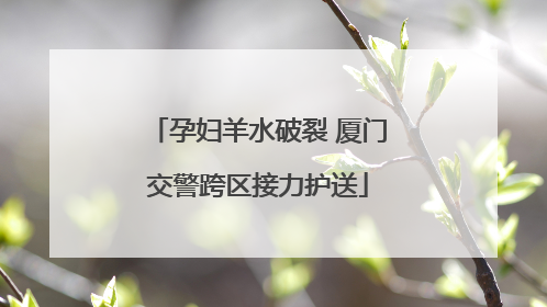 孕妇羊水破裂 厦门交警跨区接力护送
