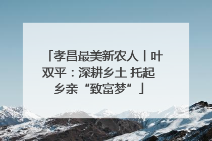 孝昌最美新农人丨叶双平：深耕乡土 托起乡亲“致富梦”