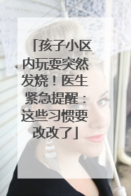 孩子小区内玩耍突然发烧！医生紧急提醒：这些习惯要改改了