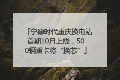 宁德时代重庆换电站首期10月上线，500辆重卡将“换芯”