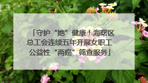 守护“她”健康！海曙区总工会连续五年开展女职工公益性“两癌”筛查服务