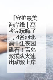 守护最美海岸线｜高考完玩嗨了，4名河北高中生夜困礁石！青岛救援队火速出动救上岸