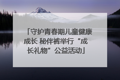 守护青春期儿童健康成长 秘伴裤举行“成长礼物”公益活动