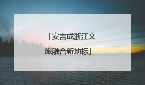 安吉成浙江文旅融合新地标