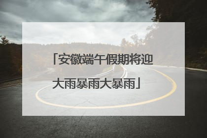 安徽端午假期将迎大雨暴雨大暴雨