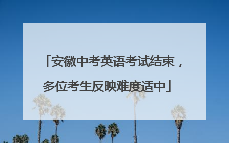安徽中考英语考试结束，多位考生反映难度适中