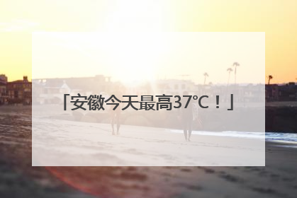 安徽今天最高37℃！