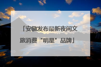 安徽发布最新夜间文旅消费“明星”品牌