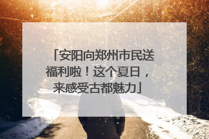 安阳向郑州市民送福利啦！这个夏日，来感受古都魅力