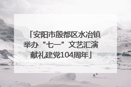 安阳市殷都区水冶镇举办“七一”文艺汇演献礼建党104周年