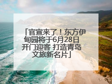 官宣来了！东方伊甸园将于6月28日开门迎客 打造青岛文旅新名片