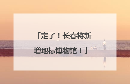 定了！长春将新增地标博物馆！