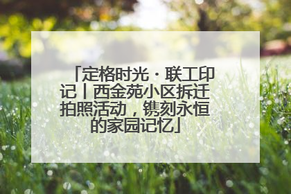 定格时光・联工印记丨西金苑小区拆迁拍照活动，镌刻永恒的家园记忆