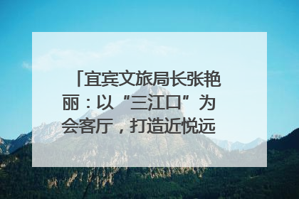 宜宾文旅局长张艳丽：以“三江口”为会客厅，打造近悦远来的国际旅游城市｜文旅局长说
