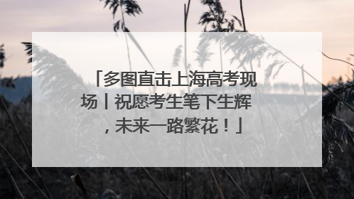 多图直击上海高考现场丨祝愿考生笔下生辉，未来一路繁花！