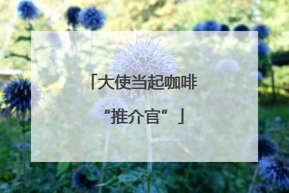大使当起咖啡“推介官”
