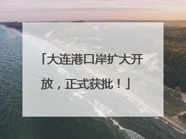 大连港口岸扩大开放，正式获批！