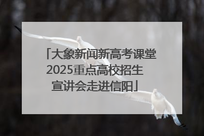 大象新闻新高考课堂2025重点高校招生宣讲会走进信阳
