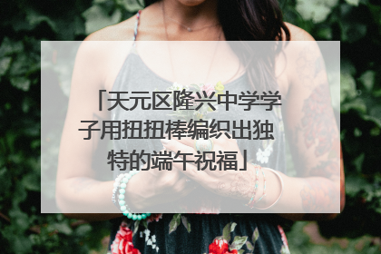 天元区隆兴中学学子用扭扭棒编织出独特的端午祝福