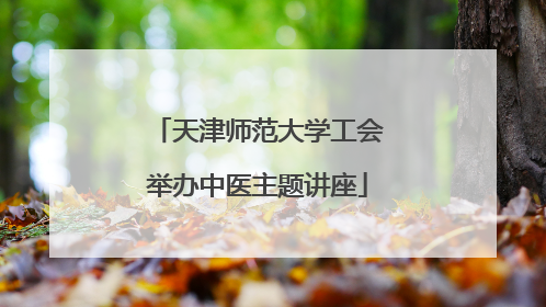 天津师范大学工会举办中医主题讲座