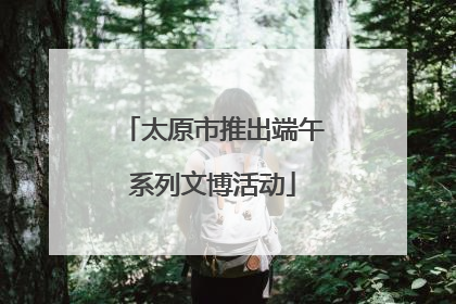 太原市推出端午系列文博活动