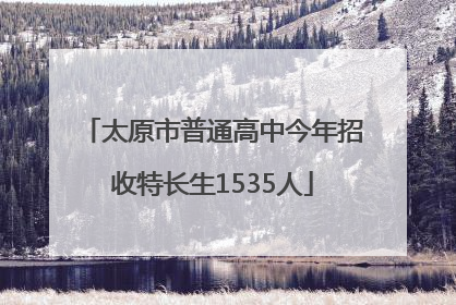 太原市普通高中今年招收特长生1535人