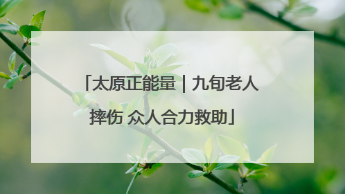 太原正能量｜九旬老人摔伤 众人合力救助