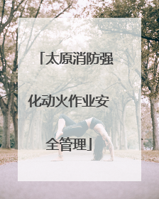 太原消防强化动火作业安全管理