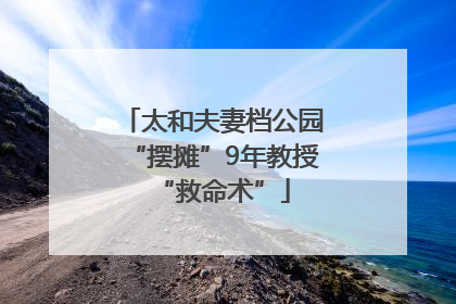 太和夫妻档公园“摆摊”9年教授“救命术”