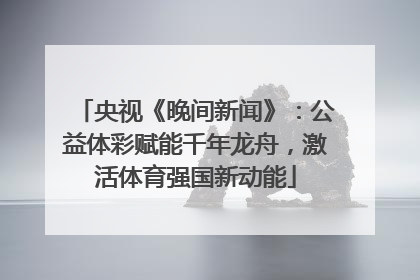 央视《晚间新闻》：公益体彩赋能千年龙舟，激活体育强国新动能