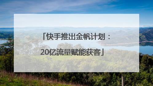快手推出金帆计划：20亿流量赋能获客