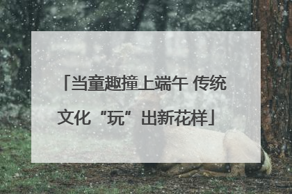 当童趣撞上端午 传统文化“玩”出新花样