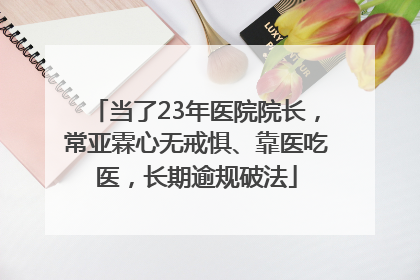 当了23年医院院长，常亚霖心无戒惧、靠医吃医，长期逾规破法