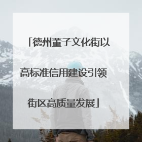 德州董子文化街以高标准信用建设引领街区高质量发展