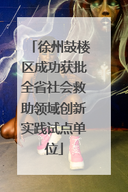 徐州鼓楼区成功获批全省社会救助领域创新实践试点单位