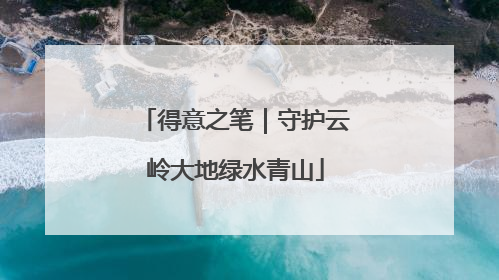 得意之笔｜守护云岭大地绿水青山