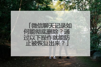 微信聊天记录如何能彻底删除？通过以下操作就能防止被恢复出来？