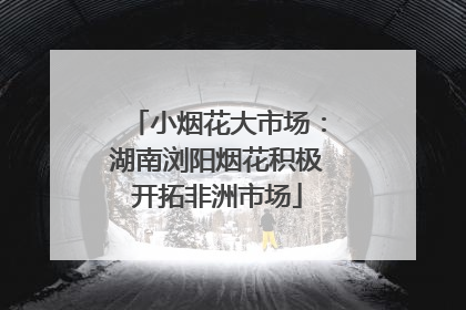 小烟花大市场：湖南浏阳烟花积极开拓非洲市场