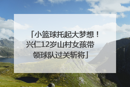 小篮球托起大梦想！兴仁12岁山村女孩带领球队过关斩将